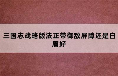 三国志战略版法正带御敌屏障还是白眉好