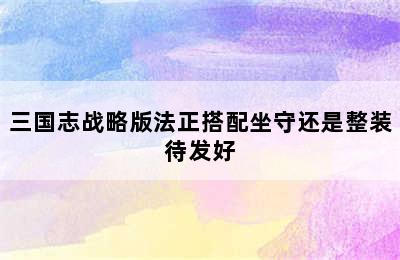 三国志战略版法正搭配坐守还是整装待发好