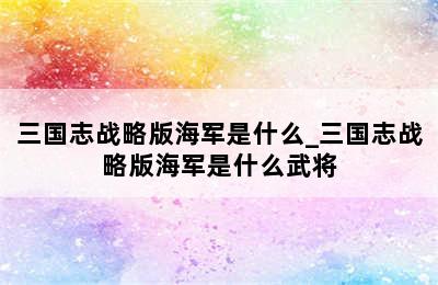 三国志战略版海军是什么_三国志战略版海军是什么武将