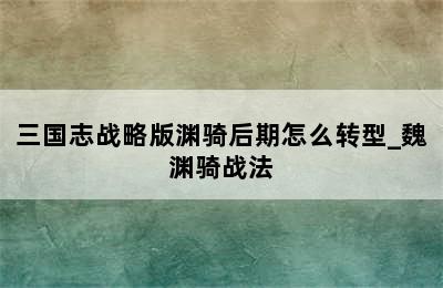 三国志战略版渊骑后期怎么转型_魏渊骑战法