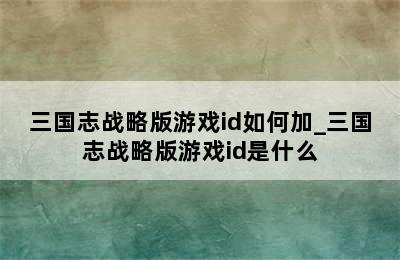 三国志战略版游戏id如何加_三国志战略版游戏id是什么