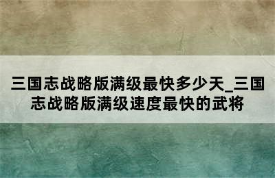 三国志战略版满级最快多少天_三国志战略版满级速度最快的武将