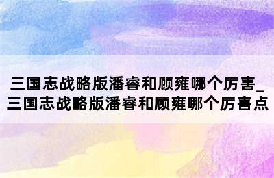 三国志战略版潘睿和顾雍哪个厉害_三国志战略版潘睿和顾雍哪个厉害点