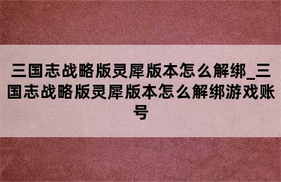 三国志战略版灵犀版本怎么解绑_三国志战略版灵犀版本怎么解绑游戏账号