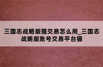 三国志战略版猫交易怎么用_三国志战略版账号交易平台猫