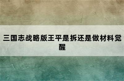 三国志战略版王平是拆还是做材料觉醒