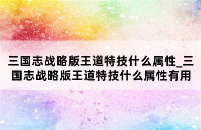 三国志战略版王道特技什么属性_三国志战略版王道特技什么属性有用