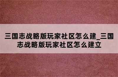 三国志战略版玩家社区怎么建_三国志战略版玩家社区怎么建立