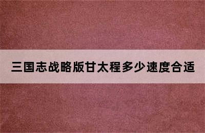 三国志战略版甘太程多少速度合适