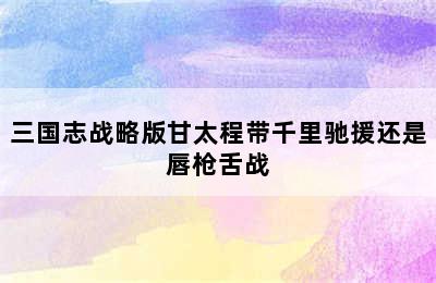 三国志战略版甘太程带千里驰援还是唇枪舌战