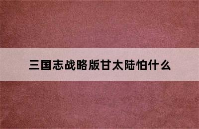 三国志战略版甘太陆怕什么
