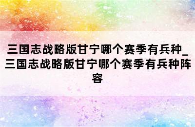 三国志战略版甘宁哪个赛季有兵种_三国志战略版甘宁哪个赛季有兵种阵容