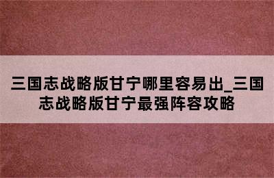 三国志战略版甘宁哪里容易出_三国志战略版甘宁最强阵容攻略