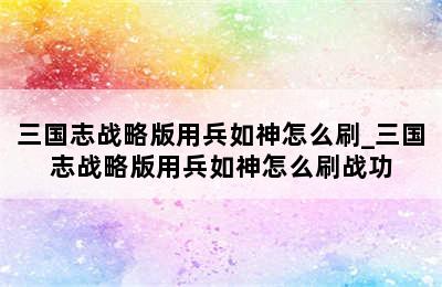 三国志战略版用兵如神怎么刷_三国志战略版用兵如神怎么刷战功