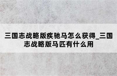 三国志战略版疾驰马怎么获得_三国志战略版马匹有什么用