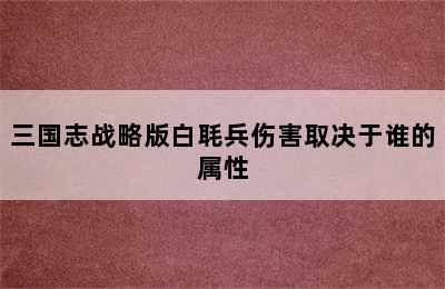 三国志战略版白毦兵伤害取决于谁的属性