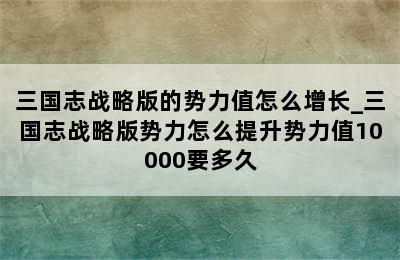 三国志战略版的势力值怎么增长_三国志战略版势力怎么提升势力值10000要多久