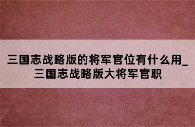 三国志战略版的将军官位有什么用_三国志战略版大将军官职