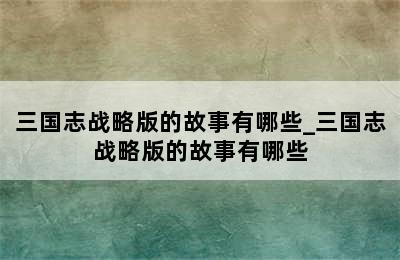 三国志战略版的故事有哪些_三国志战略版的故事有哪些