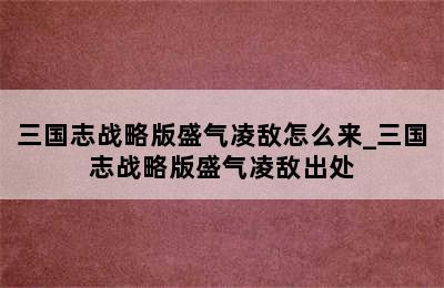 三国志战略版盛气凌敌怎么来_三国志战略版盛气凌敌出处