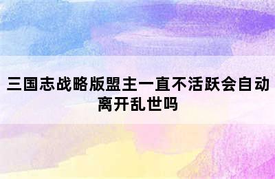 三国志战略版盟主一直不活跃会自动离开乱世吗