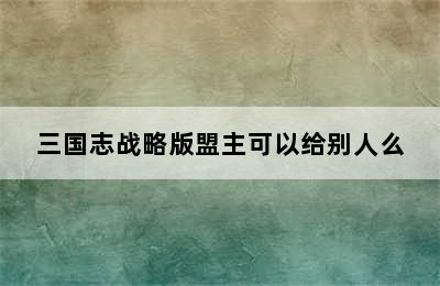 三国志战略版盟主可以给别人么