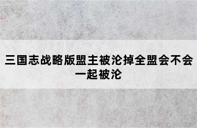 三国志战略版盟主被沦掉全盟会不会一起被沦