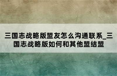 三国志战略版盟友怎么沟通联系_三国志战略版如何和其他盟结盟