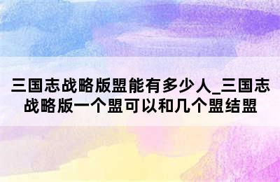 三国志战略版盟能有多少人_三国志战略版一个盟可以和几个盟结盟