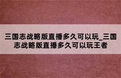 三国志战略版直播多久可以玩_三国志战略版直播多久可以玩王者