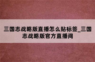 三国志战略版直播怎么贴标签_三国志战略版官方直播间