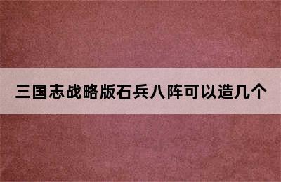 三国志战略版石兵八阵可以造几个