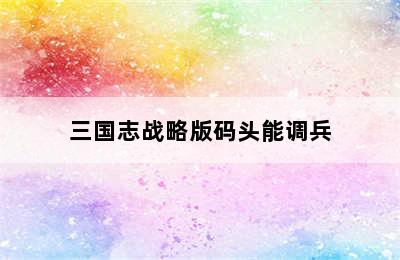 三国志战略版码头能调兵