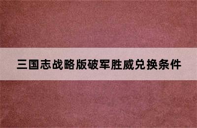 三国志战略版破军胜威兑换条件