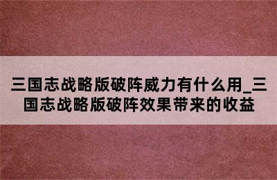 三国志战略版破阵威力有什么用_三国志战略版破阵效果带来的收益