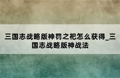 三国志战略版神罚之祀怎么获得_三国志战略版神战法