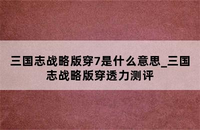 三国志战略版穿7是什么意思_三国志战略版穿透力测评