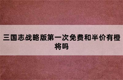 三国志战略版第一次免费和半价有橙将吗