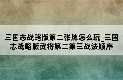 三国志战略版第二张牌怎么玩_三国志战略版武将第二第三战法顺序