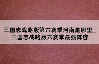 三国志战略版第六赛季河南是哪里_三国志战略版六赛季最强阵容