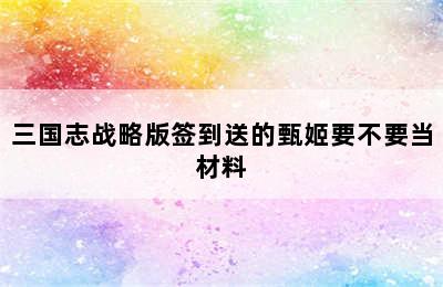 三国志战略版签到送的甄姬要不要当材料