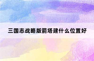 三国志战略版箭塔建什么位置好