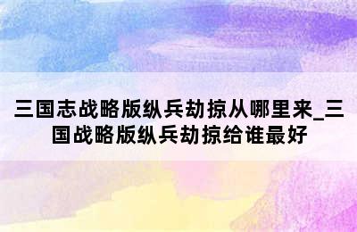 三国志战略版纵兵劫掠从哪里来_三国战略版纵兵劫掠给谁最好