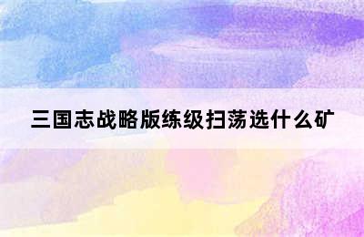 三国志战略版练级扫荡选什么矿