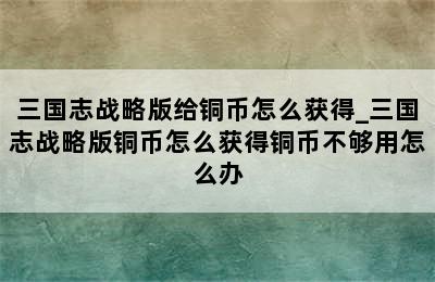 三国志战略版给铜币怎么获得_三国志战略版铜币怎么获得铜币不够用怎么办