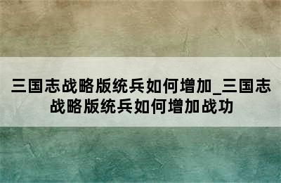 三国志战略版统兵如何增加_三国志战略版统兵如何增加战功