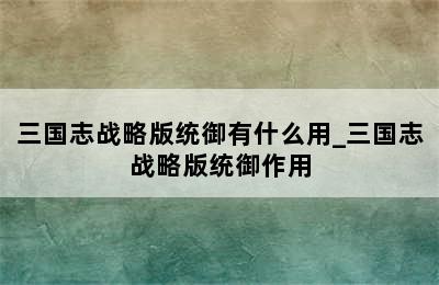 三国志战略版统御有什么用_三国志战略版统御作用