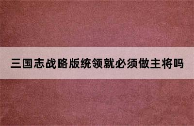 三国志战略版统领就必须做主将吗