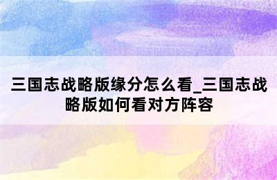 三国志战略版缘分怎么看_三国志战略版如何看对方阵容