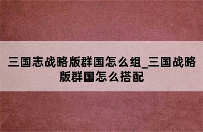 三国志战略版群国怎么组_三国战略版群国怎么搭配